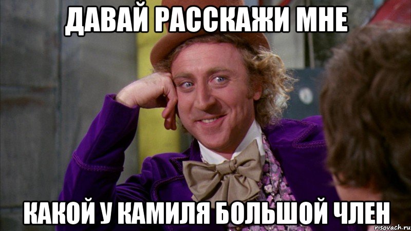 Давай расскажи мне Какой у Камиля большой член, Мем Ну давай расскажи (Вилли Вонка)