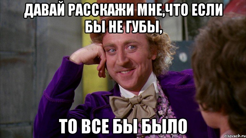 давай расскажи мне,что если бы не губы, то все бы было, Мем Ну давай расскажи (Вилли Вонка)