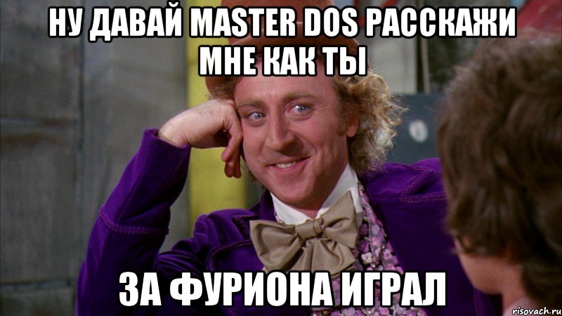 Ну давай Master Dos расскажи мне как ты За фуриона играл, Мем Ну давай расскажи (Вилли Вонка)