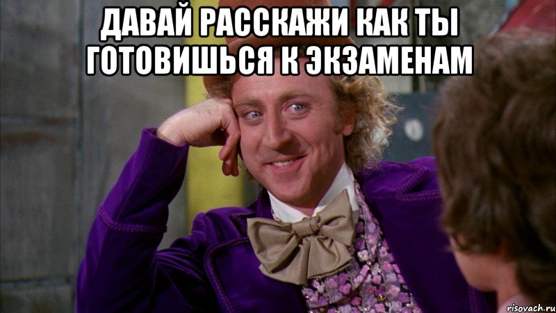 Давай расскажи как ты готовишься к экзаменам , Мем Ну давай расскажи (Вилли Вонка)