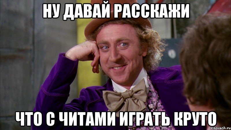 ну давай расскажи что с читами играть круто, Мем Ну давай расскажи (Вилли Вонка)