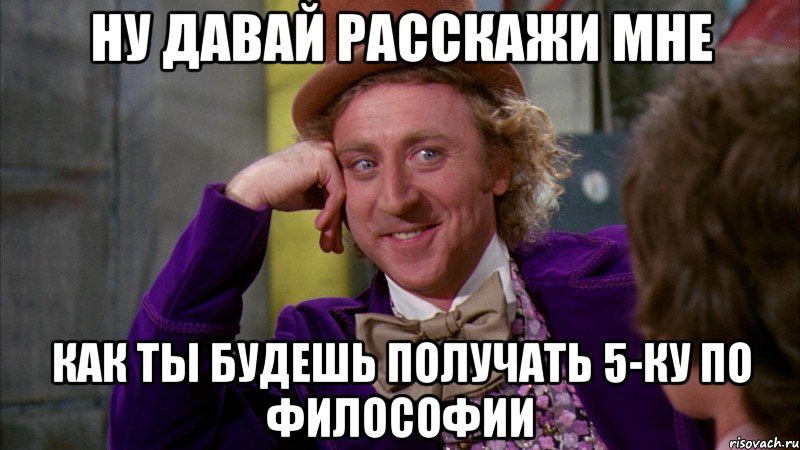 Ну давай расскажи мне как ты будешь получать 5-ку по Философии, Мем Ну давай расскажи (Вилли Вонка)