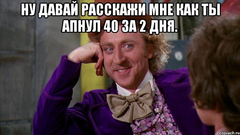 ну давай расскажи мне как ты апнул 40 за 2 дня. , Мем Ну давай расскажи (Вилли Вонка)