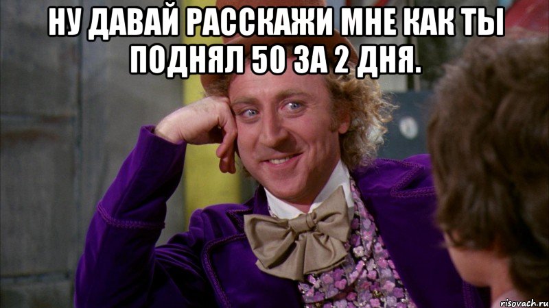 ну давай расскажи мне как ты поднял 50 за 2 дня. , Мем Ну давай расскажи (Вилли Вонка)