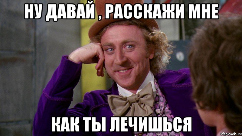 Ну давай , расскажи мне как ты лечишься, Мем Ну давай расскажи (Вилли Вонка)