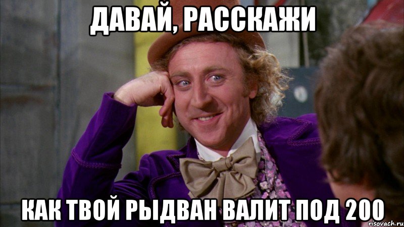 давай, расскажи как твой рыдван валит под 200, Мем Ну давай расскажи (Вилли Вонка)