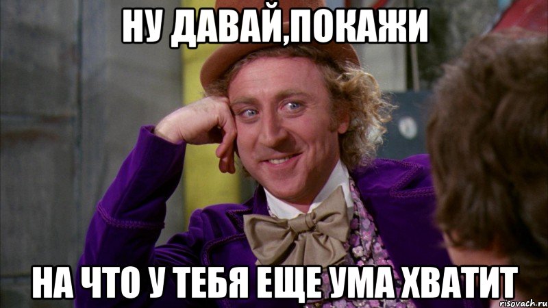 Ну давай,покажи на что у тебя еще ума хватит, Мем Ну давай расскажи (Вилли Вонка)