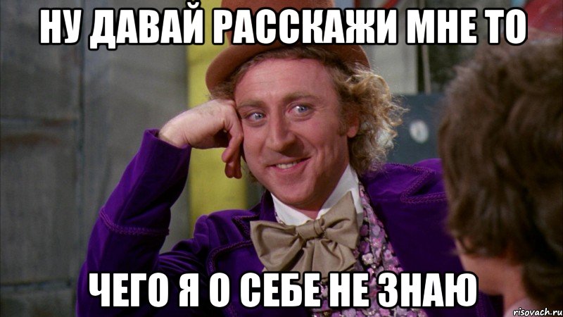 ну давай расскажи мне то чего я о себе не знаю, Мем Ну давай расскажи (Вилли Вонка)