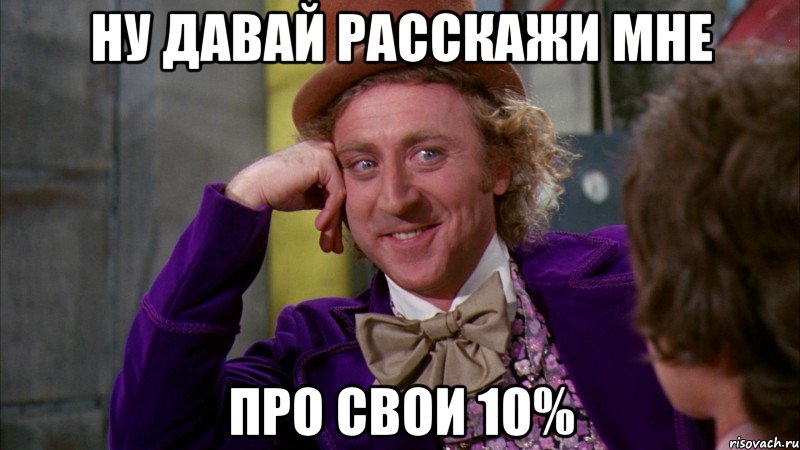 ну давай расскажи мне про свои 10%, Мем Ну давай расскажи (Вилли Вонка)