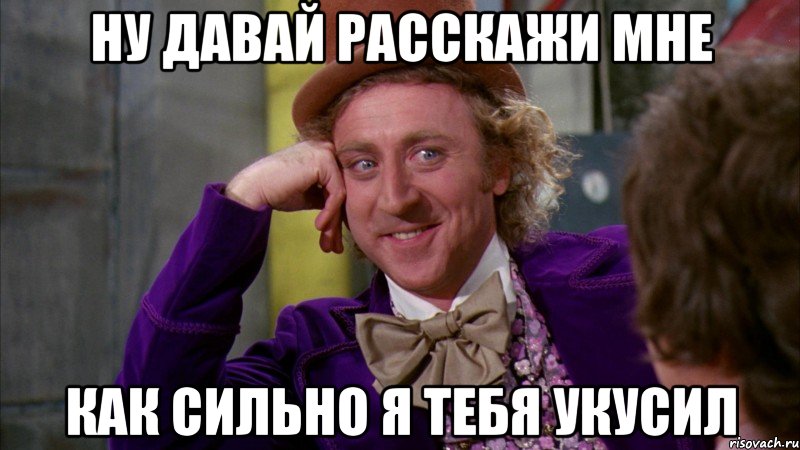 ну давай расскажи мне как сильно я тебя укусил, Мем Ну давай расскажи (Вилли Вонка)