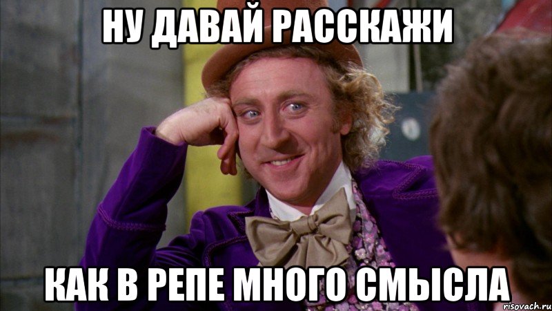 ну давай расскажи как в репе много смысла, Мем Ну давай расскажи (Вилли Вонка)