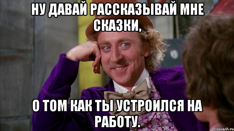 Ну давай рассказывай мне сказки, о том как ты устроился на работу., Мем Ну давай расскажи (Вилли Вонка)