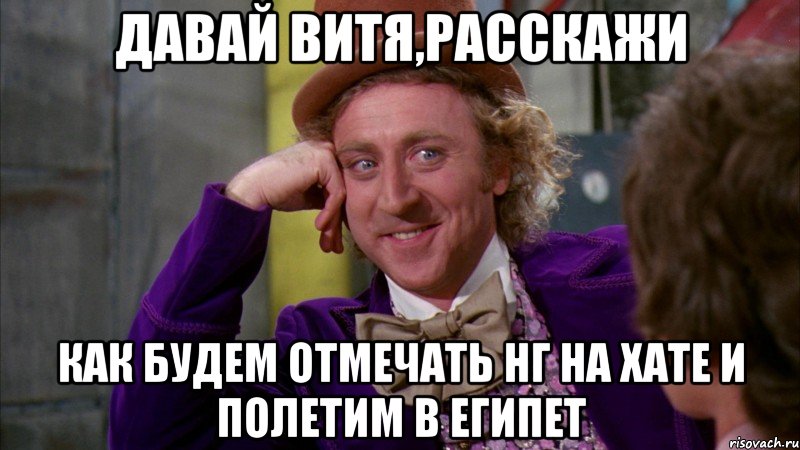 ДАВАЙ ВИТЯ,РАССКАЖИ КАК БУДЕМ ОТМЕЧАТЬ НГ НА ХАТЕ И ПОЛЕТИМ В ЕГИПЕТ, Мем Ну давай расскажи (Вилли Вонка)