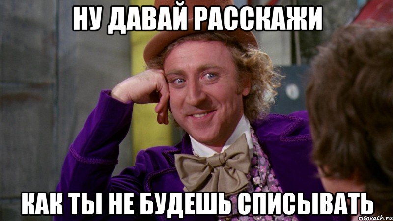 Ну давай расскажи как ты не будешь списывать, Мем Ну давай расскажи (Вилли Вонка)