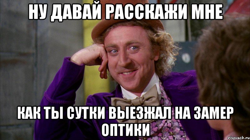 ну давай расскажи мне как ты сутки выезжал на замер оптики, Мем Ну давай расскажи (Вилли Вонка)