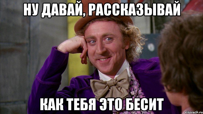 ну давай, рассказывай как тебя это бесит, Мем Ну давай расскажи (Вилли Вонка)