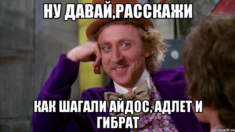 ну давай,расскажи как шагали Айдос, Адлет и Гибрат, Мем Ну давай расскажи (Вилли Вонка)