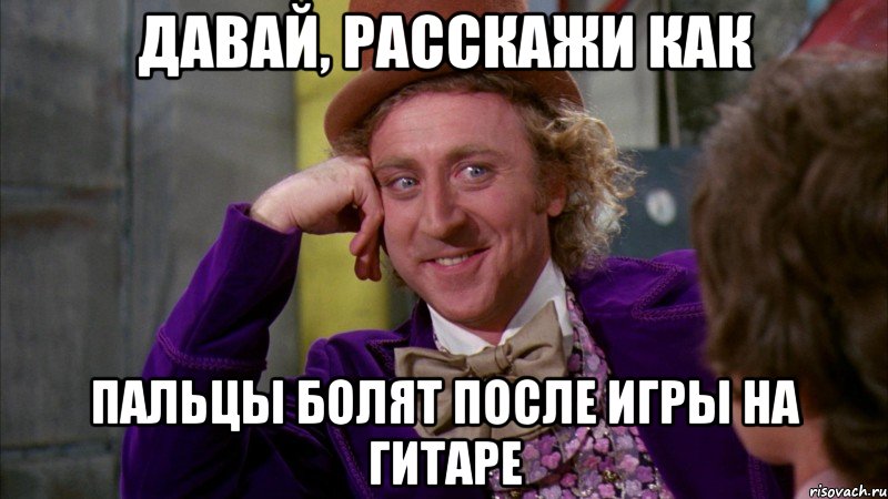 Давай, расскажи как пальцы болят после игры на гитаре, Мем Ну давай расскажи (Вилли Вонка)