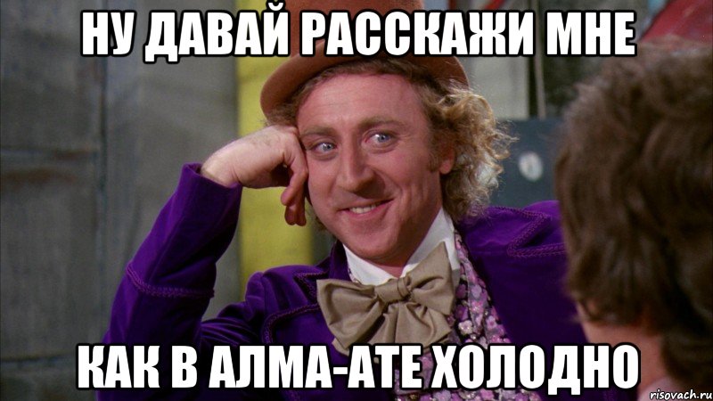 ну давай расскажи мне как в Алма-Ате холодно, Мем Ну давай расскажи (Вилли Вонка)