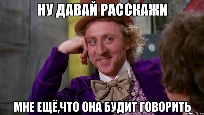 Ну давай Расскажи Мне ещё,что она будит говорить, Мем Ну давай расскажи (Вилли Вонка)