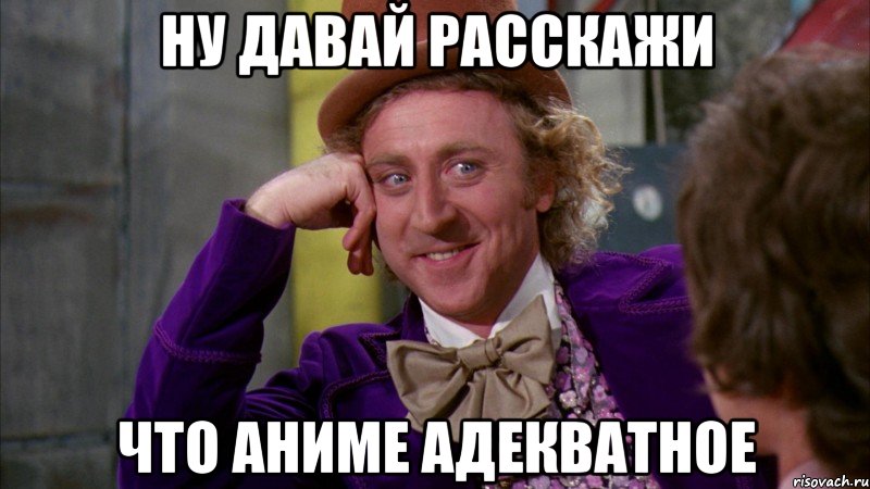 Ну давай расскажи Что аниме адекватное, Мем Ну давай расскажи (Вилли Вонка)