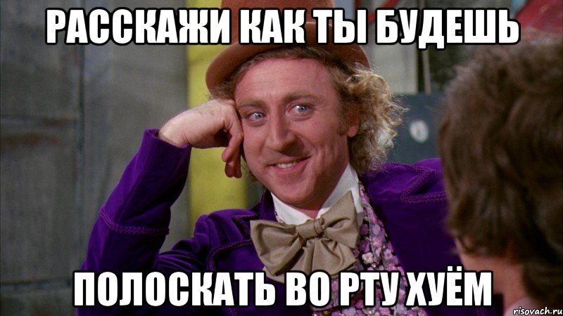 расскажи как ты будешь полоскать во рту хуём, Мем Ну давай расскажи (Вилли Вонка)