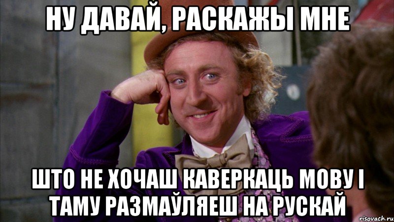 Ну давай, раскажы мне што не хочаш каверкаць мову і таму размаўляеш на рускай, Мем Ну давай расскажи (Вилли Вонка)