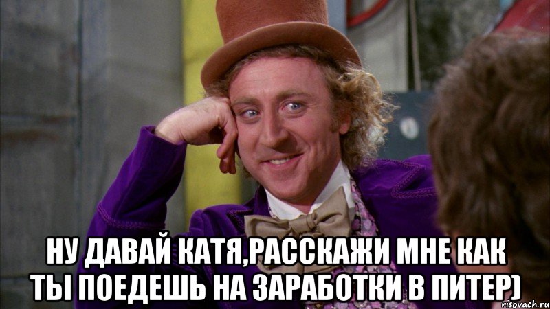  Ну Давай Катя,расскажи мне как ты поедешь на заработки в Питер), Мем Ну давай расскажи (Вилли Вонка)