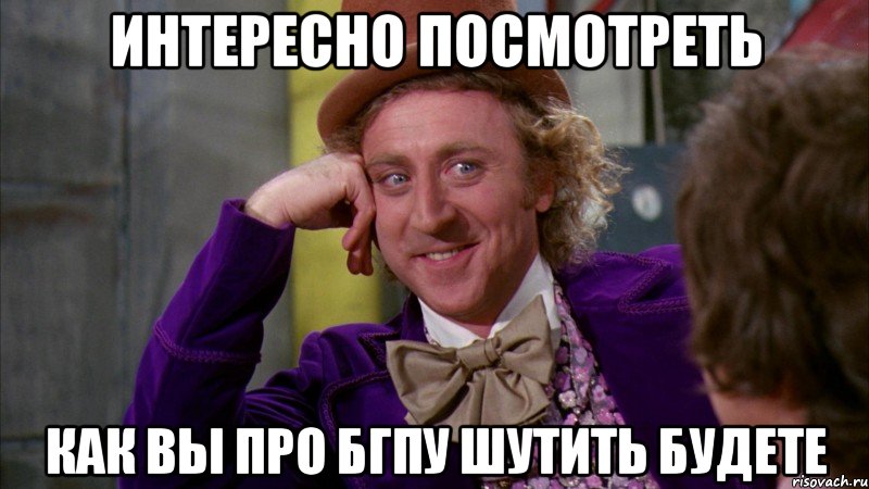 ИНТЕРЕСНО ПОСМОТРЕТЬ КАК ВЫ ПРО БГПУ ШУТИТЬ БУДЕТЕ, Мем Ну давай расскажи (Вилли Вонка)