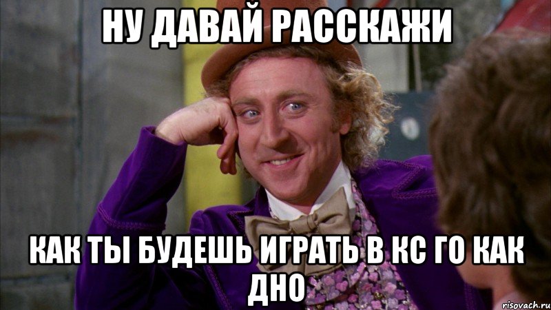 Ну давай расскажи Как ты будешь играть в кс го как дно, Мем Ну давай расскажи (Вилли Вонка)