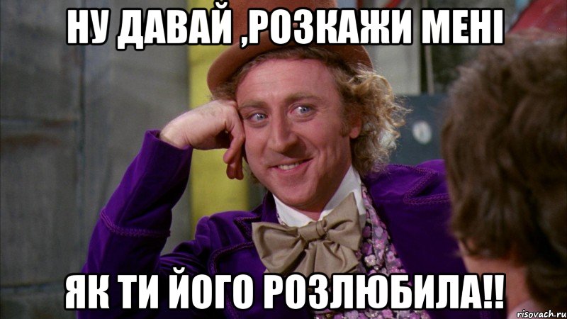 ну давай ,розкажи мені як ти його розлюбила!!, Мем Ну давай расскажи (Вилли Вонка)