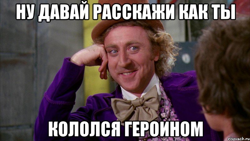 Ну давай расскажи как ты кололся героином, Мем Ну давай расскажи (Вилли Вонка)