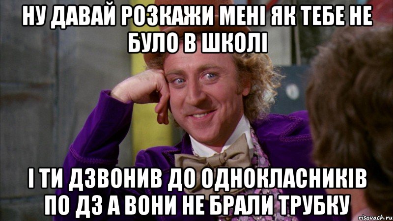 ну давай розкажи мені як тебе не було в школі і ти дзвонив до однокласників по дз а вони не брали трубку, Мем Ну давай расскажи (Вилли Вонка)