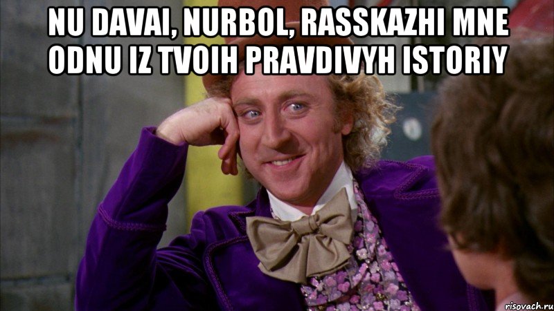 Nu davai, Nurbol, rasskazhi mne odnu iz tvoih pravdivyh istoriy , Мем Ну давай расскажи (Вилли Вонка)