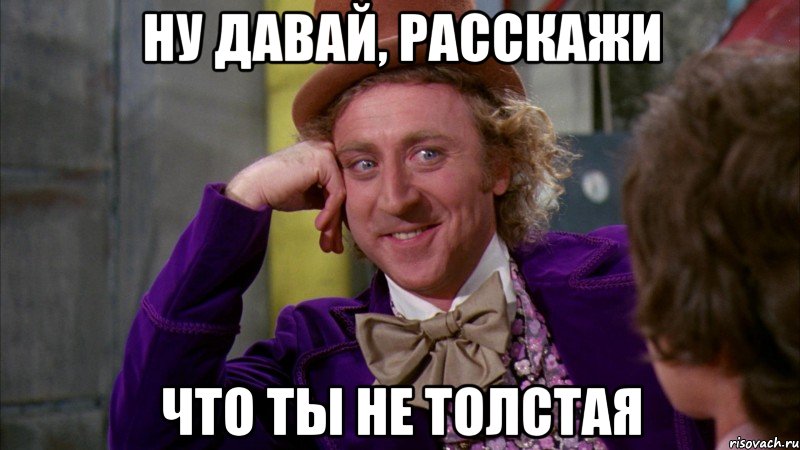 ну давай, расскажи что ты не толстая, Мем Ну давай расскажи (Вилли Вонка)