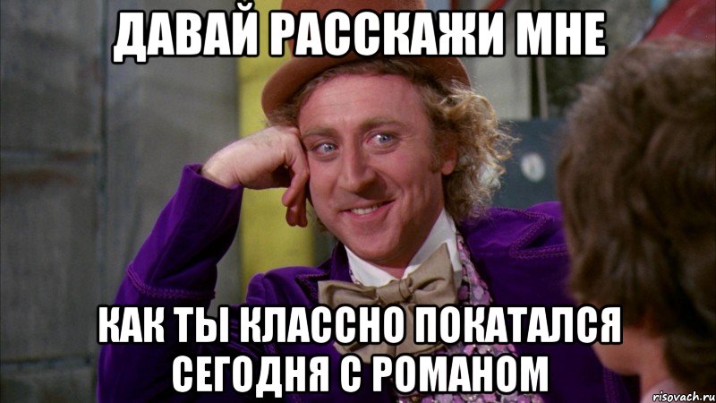 Давай расскажи мне Как ты классно покатался сегодня с романом, Мем Ну давай расскажи (Вилли Вонка)