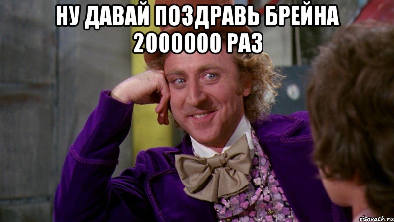 ну давай поздравь брейна 2000000 раз , Мем Ну давай расскажи (Вилли Вонка)