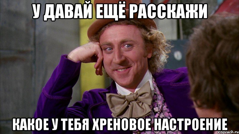 у давай ещё расскажи какое у тебя хреновое настроение, Мем Ну давай расскажи (Вилли Вонка)