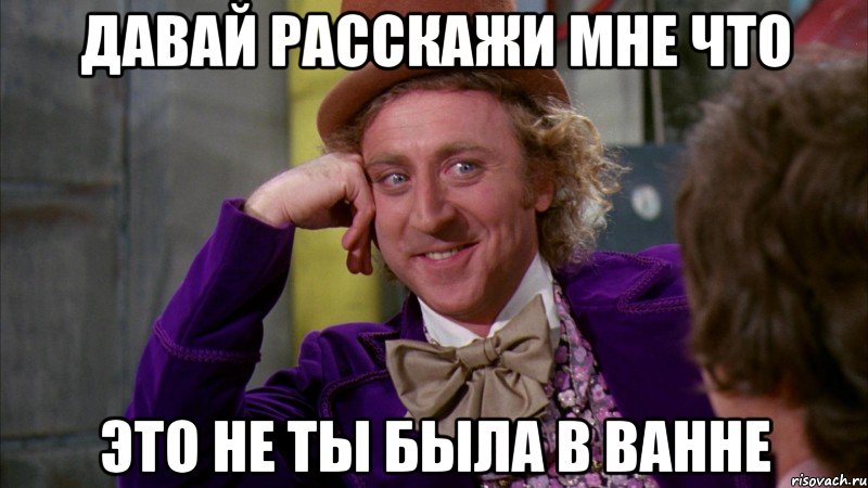 Давай расскажи мне что это не ты была в ванне, Мем Ну давай расскажи (Вилли Вонка)