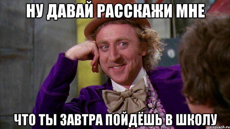 Ну давай расскажи мне что ты завтра пойдёшь в школу, Мем Ну давай расскажи (Вилли Вонка)