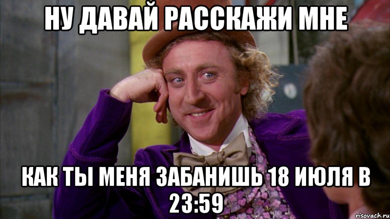 Ну давай расскажи мне как ты меня забанишь 18 июля в 23:59, Мем Ну давай расскажи (Вилли Вонка)