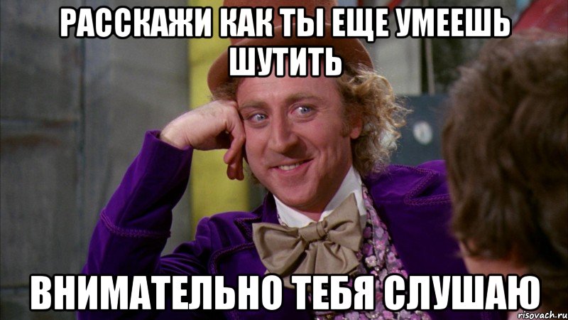 Расскажи как ты еще умеешь шутить внимательно тебя слушаю, Мем Ну давай расскажи (Вилли Вонка)