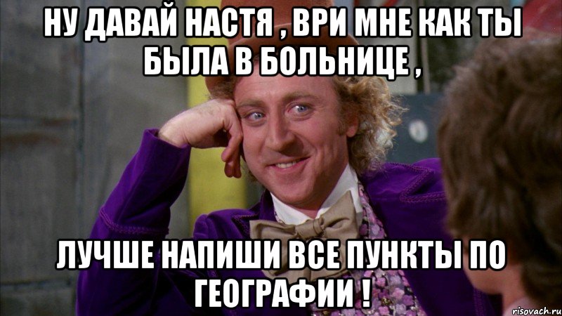 ну давай Настя , ври мне как ты была в больнице , лучше напиши все пункты по географии !, Мем Ну давай расскажи (Вилли Вонка)