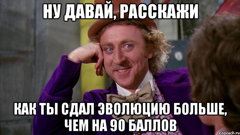 Ну давай, расскажи как ты сдал эволюцию больше, чем на 90 баллов, Мем Ну давай расскажи (Вилли Вонка)