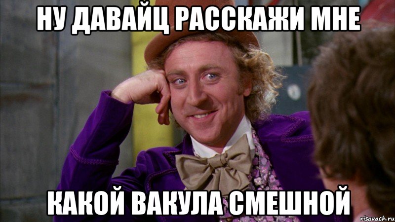 Ну давайц расскажи мне какой вакула смешной, Мем Ну давай расскажи (Вилли Вонка)