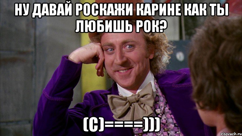 Ну давай роскажи Карине как ты любишь рок? (с)====))), Мем Ну давай расскажи (Вилли Вонка)