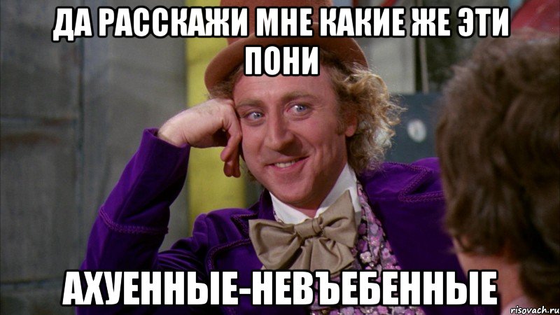 Да расскажи мне какие же эти пони ахуенные-невъебенные, Мем Ну давай расскажи (Вилли Вонка)