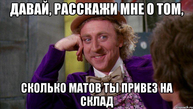давай, расскажи мне о том, сколько матов ты привез на склад, Мем Ну давай расскажи (Вилли Вонка)
