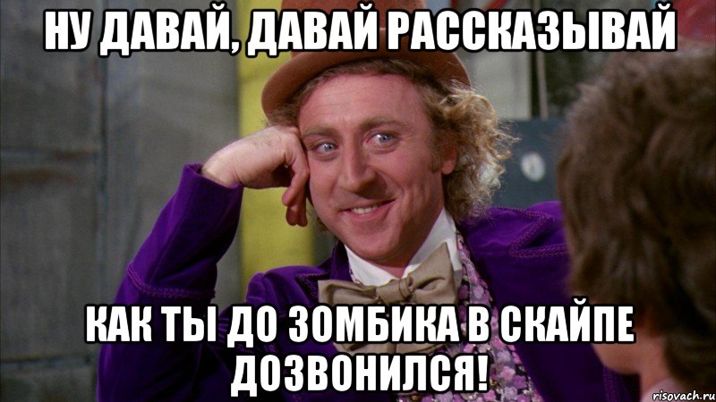 Ну давай, давай рассказывай как ты до Зомбика в скайпе дозвонился!, Мем Ну давай расскажи (Вилли Вонка)