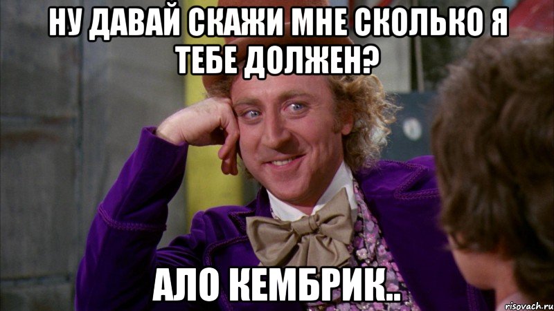 ну давай скажи мне сколько я тебе должен? ало кембрик.., Мем Ну давай расскажи (Вилли Вонка)